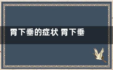 胃下垂的症状 胃下垂是怎么引起的,胃下垂的症状是啥